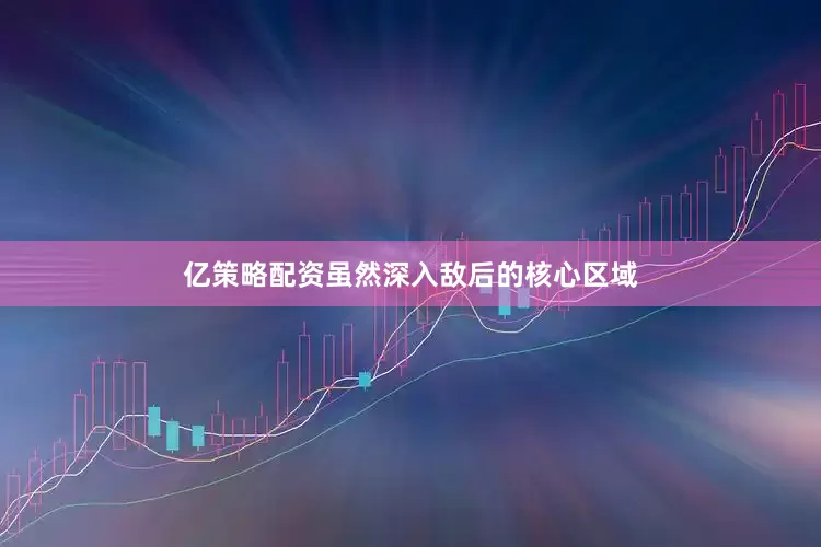 亿策略配资虽然深入敌后的核心区域