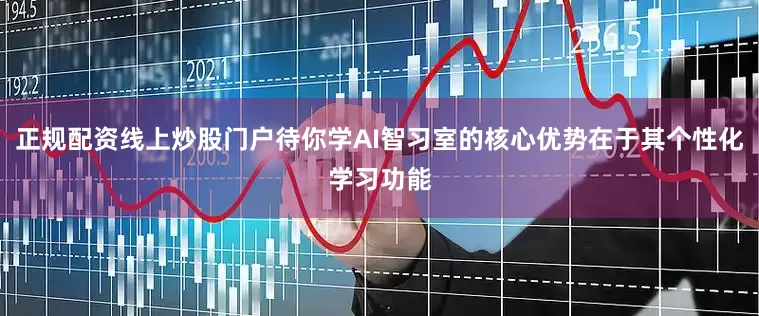 正规配资线上炒股门户待你学AI智习室的核心优势在于其个性化学习功能