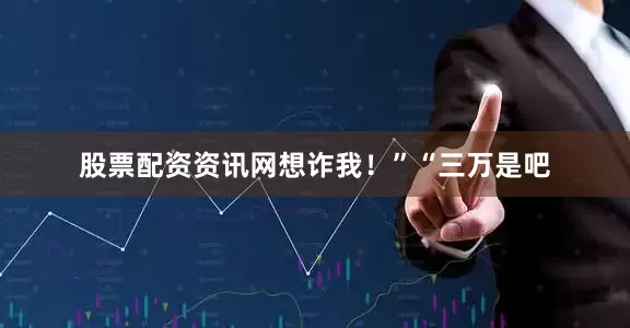 股票配资资讯网想诈我！”“三万是吧