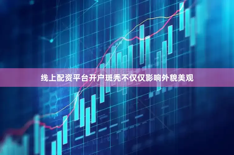 线上配资平台开户斑秃不仅仅影响外貌美观