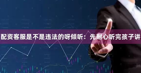 配资客服是不是违法的呀倾听：先耐心听完孩子讲