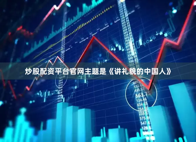 炒股配资平台官网主题是《讲礼貌的中国人》