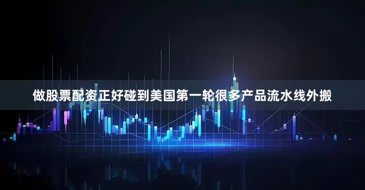 做股票配资正好碰到美国第一轮很多产品流水线外搬