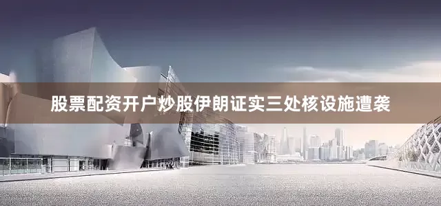 股票配资开户炒股伊朗证实三处核设施遭袭