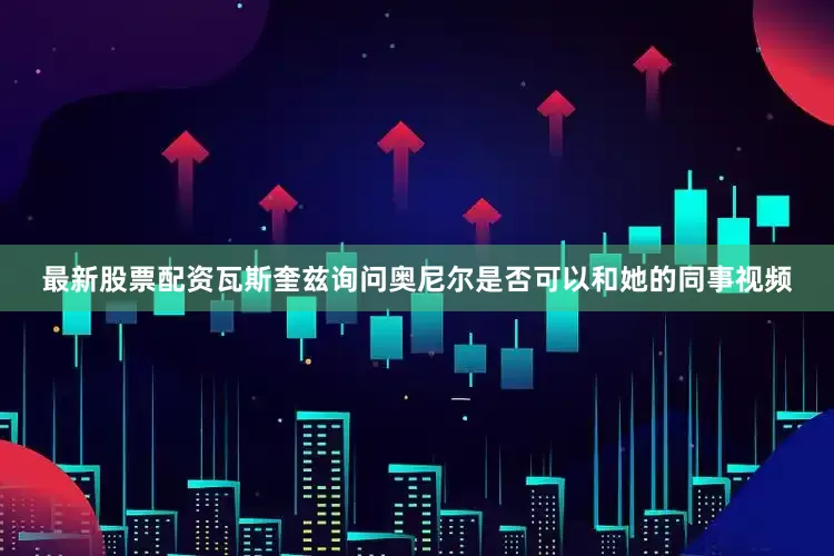 最新股票配资瓦斯奎兹询问奥尼尔是否可以和她的同事视频