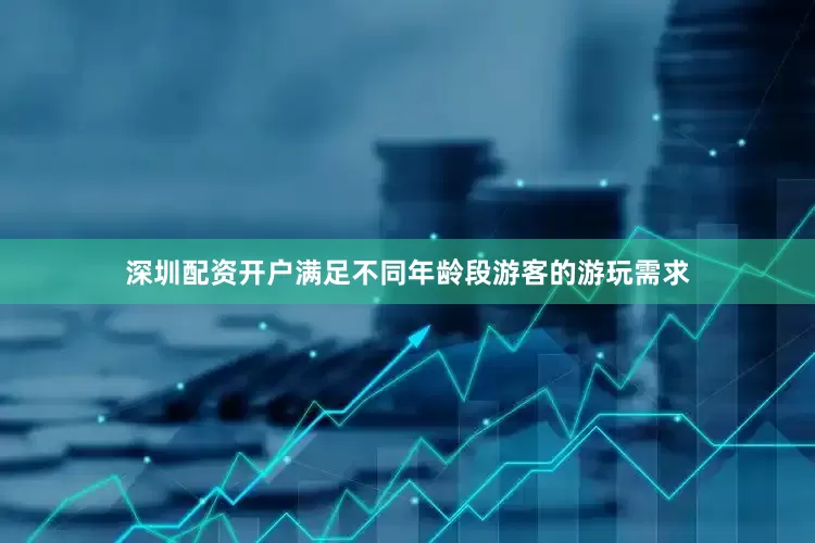 深圳配资开户满足不同年龄段游客的游玩需求