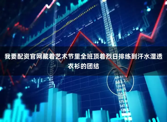 我要配资官网藏着艺术节里全班顶着烈日排练到汗水湿透衣衫的团结
