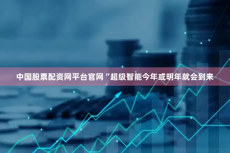 中国股票配资网平台官网“超级智能今年或明年就会到来