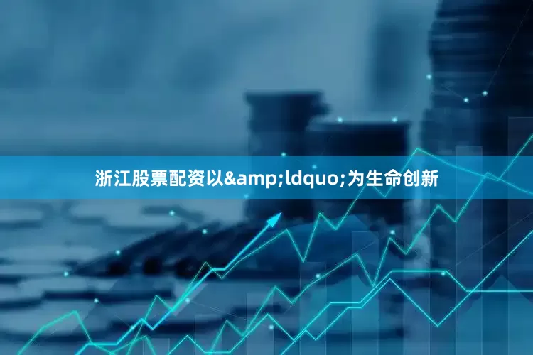 浙江股票配资以&ldquo;为生命创新