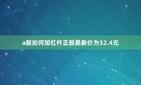 a股如何加杠杆正股最新价为32.4元