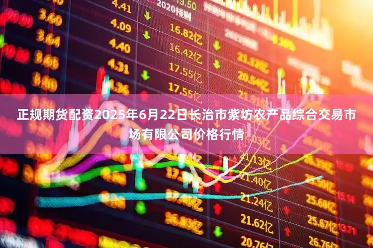正规期货配资2025年6月22日长治市紫坊农产品综合交易市场有限公司价格行情
