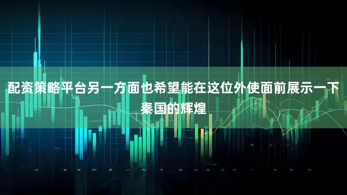 配资策略平台另一方面也希望能在这位外使面前展示一下秦国的辉煌