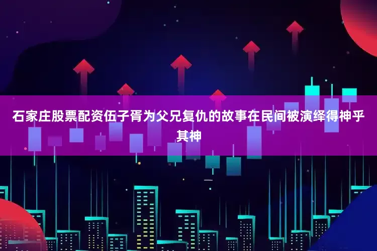石家庄股票配资伍子胥为父兄复仇的故事在民间被演绎得神乎其神