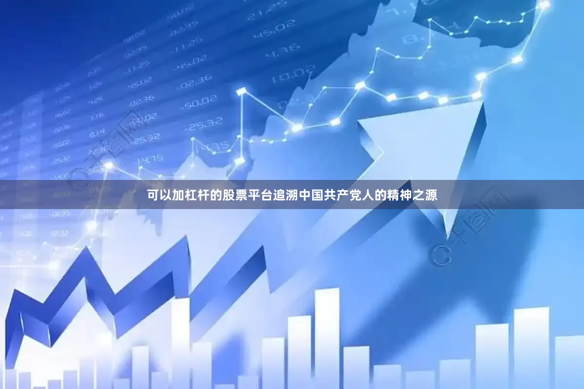 可以加杠杆的股票平台追溯中国共产党人的精神之源