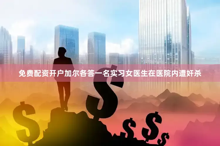 免费配资开户加尔各答一名实习女医生在医院内遭奸杀