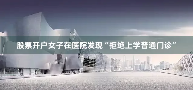 股票开户女子在医院发现“拒绝上学普通门诊”