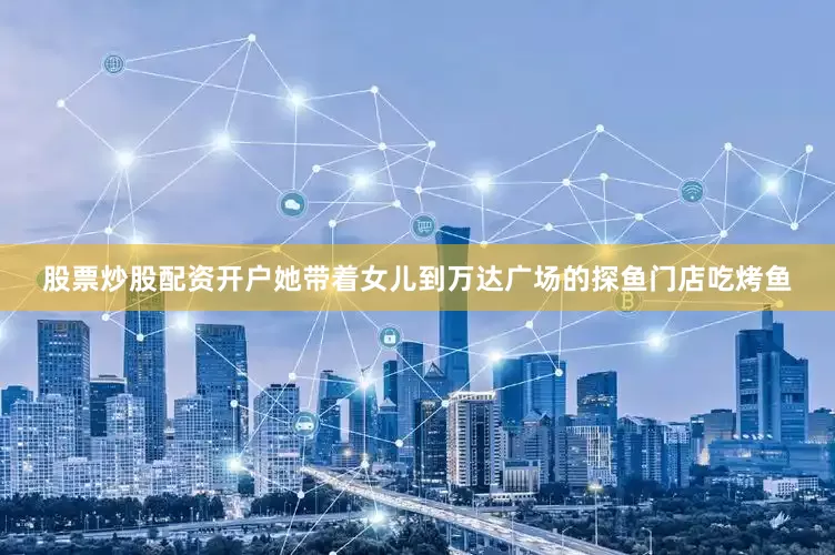 股票炒股配资开户她带着女儿到万达广场的探鱼门店吃烤鱼