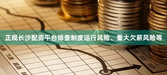 正规长沙配资平台排查制度运行风险、重大欠薪风险等