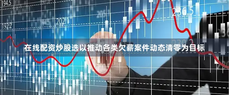 在线配资炒股选以推动各类欠薪案件动态清零为目标