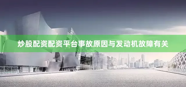 炒股配资配资平台事故原因与发动机故障有关