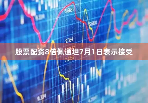 股票配资8倍佩通坦7月1日表示接受