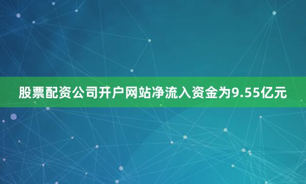 股票配资公司开户网站净流入资金为9.55亿元