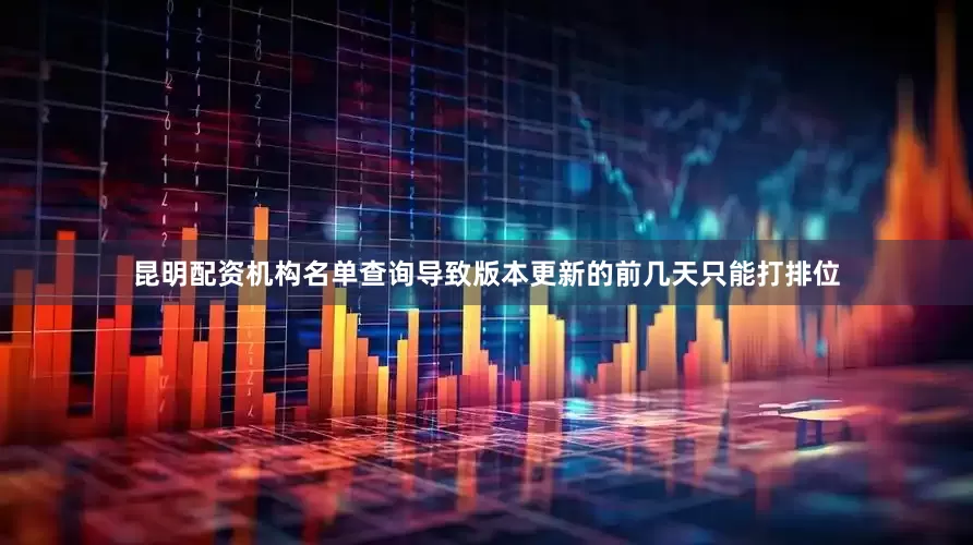 昆明配资机构名单查询导致版本更新的前几天只能打排位