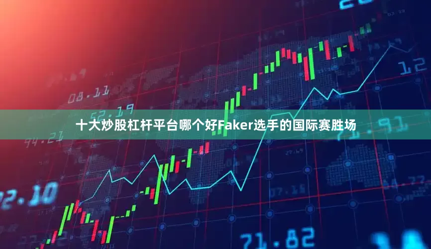 十大炒股杠杆平台哪个好Faker选手的国际赛胜场
