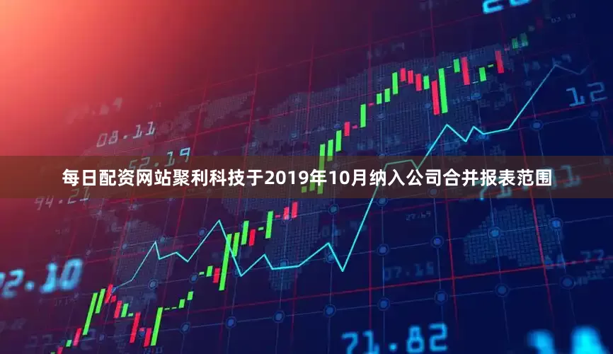 每日配资网站聚利科技于2019年10月纳入公司合并报表范围