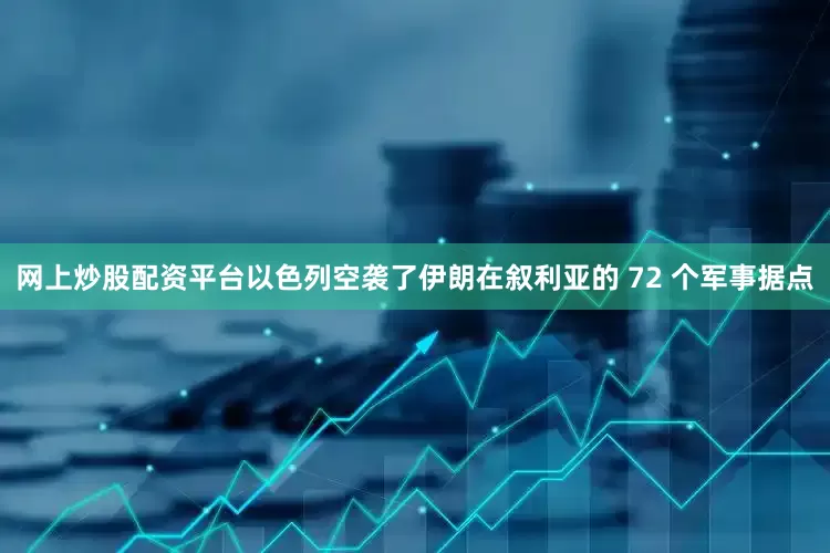 网上炒股配资平台以色列空袭了伊朗在叙利亚的 72 个军事据点