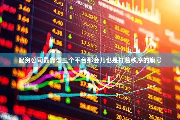 配资公司最靠谱三个平台那会儿也是打着秩序的旗号