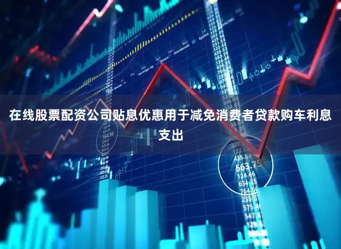 在线股票配资公司贴息优惠用于减免消费者贷款购车利息支出
