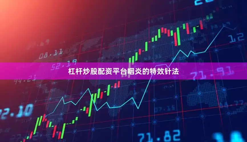 杠杆炒股配资平台咽炎的特效针法