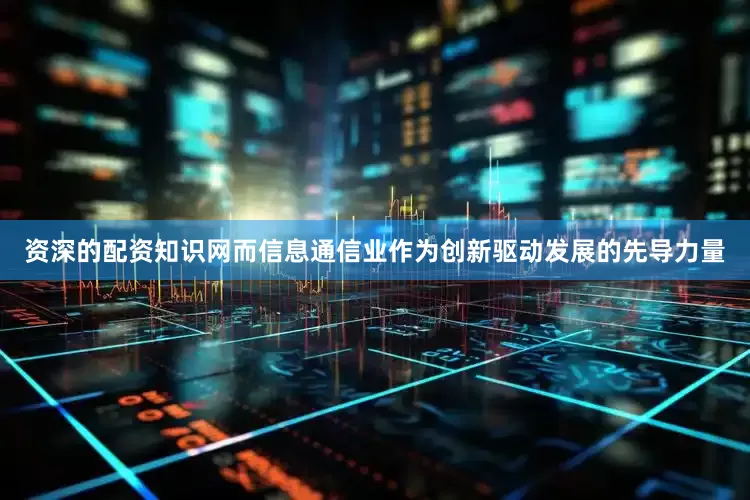 资深的配资知识网而信息通信业作为创新驱动发展的先导力量