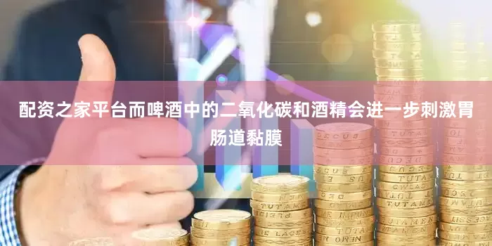 配资之家平台而啤酒中的二氧化碳和酒精会进一步刺激胃肠道黏膜