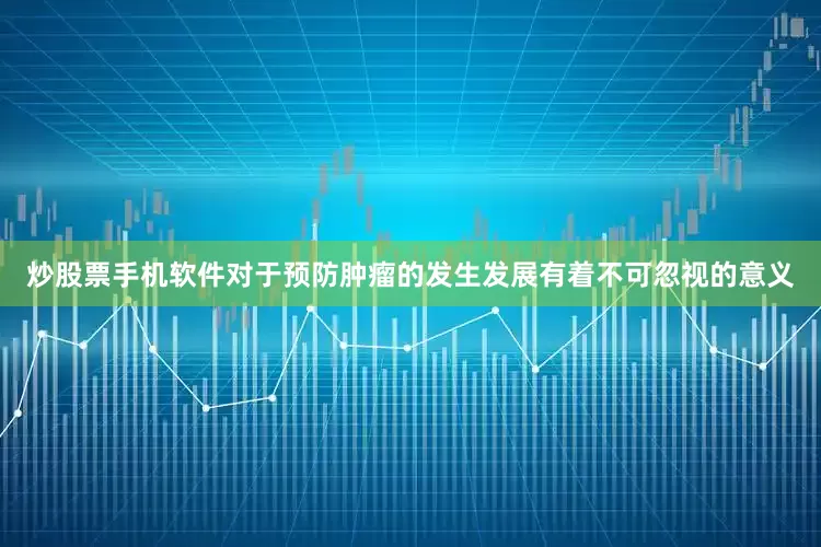 炒股票手机软件对于预防肿瘤的发生发展有着不可忽视的意义
