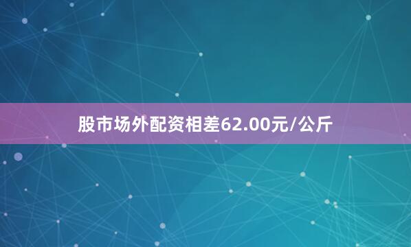股市场外配资相差62.00元/公斤