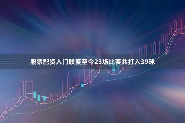 股票配资入门联赛至今23场比赛共打入39球