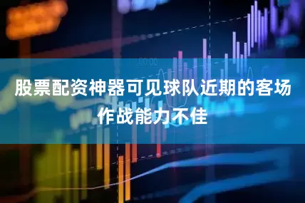 股票配资神器可见球队近期的客场作战能力不佳
