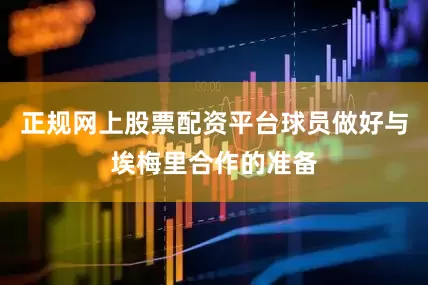 正规网上股票配资平台球员做好与埃梅里合作的准备