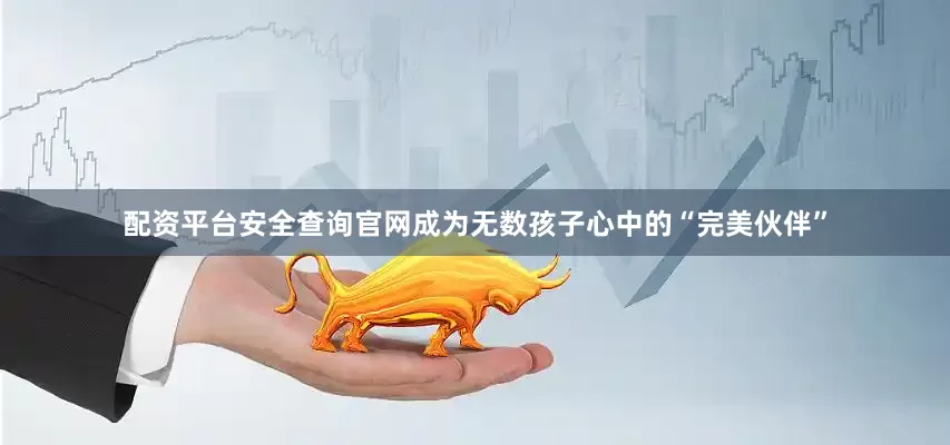 配资平台安全查询官网成为无数孩子心中的“完美伙伴”