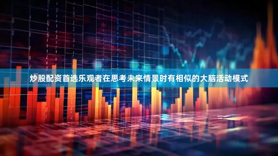 炒股配资首选乐观者在思考未来情景时有相似的大脑活动模式