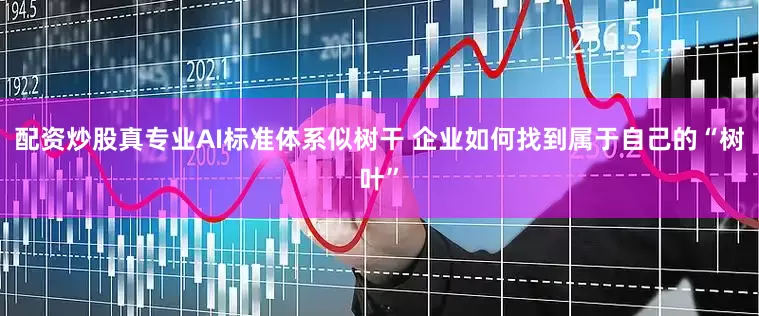 配资炒股真专业AI标准体系似树干 企业如何找到属于自己的“树叶”