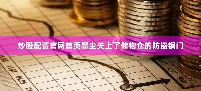 炒股配资官网首页墨尘关上了储物仓的防盗钢门