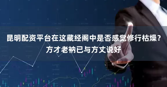 昆明配资平台在这藏经阁中是否感觉修行枯燥？方才老衲已与方丈说好