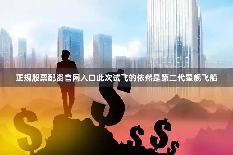 正规股票配资官网入口此次试飞的依然是第二代星舰飞船