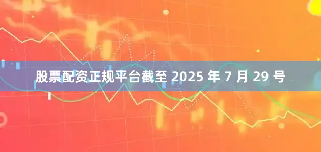 股票配资正规平台截至 2025 年 7 月 29 号