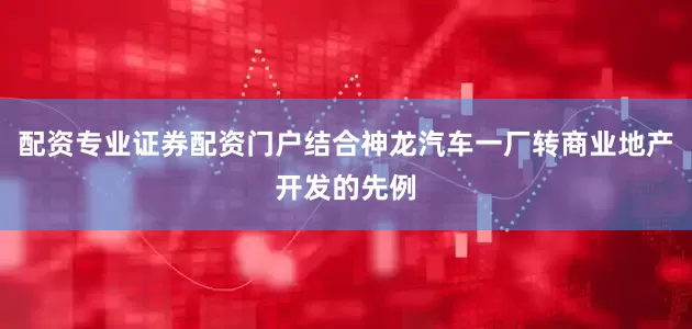 配资专业证券配资门户结合神龙汽车一厂转商业地产开发的先例