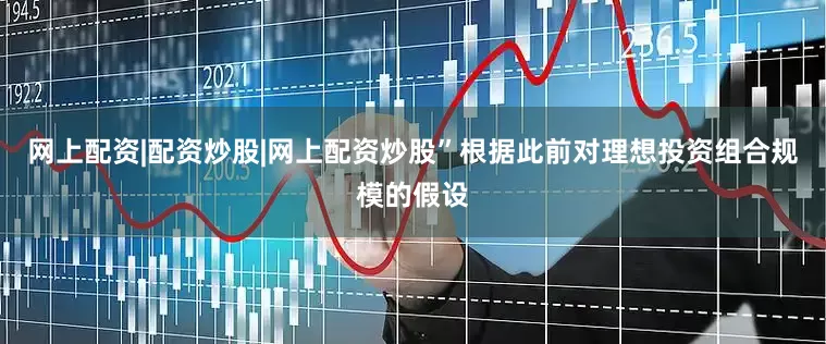 网上配资|配资炒股|网上配资炒股”　　根据此前对理想投资组合规模的假设