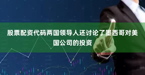 股票配资代码　　两国领导人还讨论了墨西哥对美国公司的投资